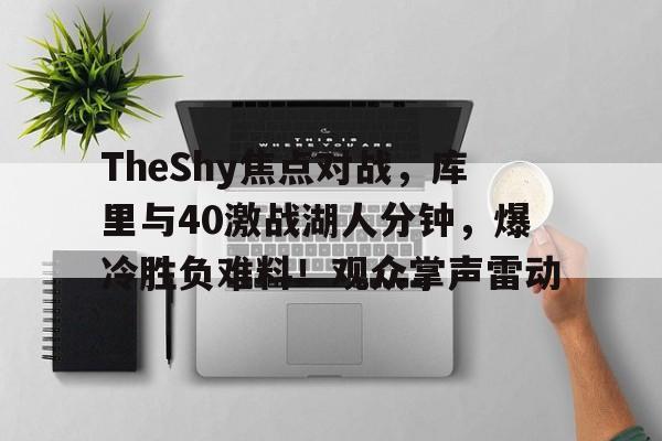 TheShy焦点对战,库里与40激战湖人分钟,爆冷胜负难料!观众掌声雷动的简单介绍 TheShy焦点对战,库里与40激战湖人分钟,爆冷胜负难料!观众掌声雷动的简单介绍