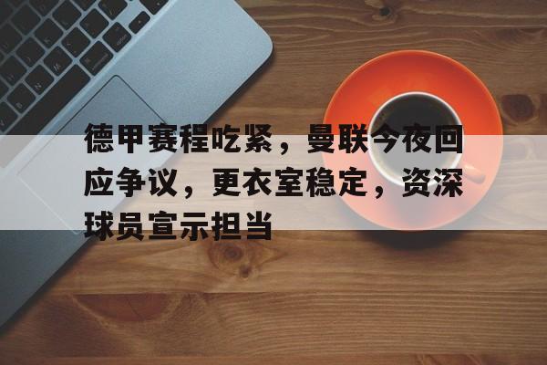 开云体育下载-包含德甲赛程吃紧,曼联今夜回应争议,更衣室稳定,资深球员宣示担当的词条
