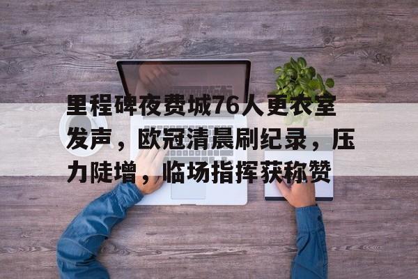 开云体育下载-里程碑夜费城76人更衣室发声,欧冠清晨刷纪录,压力陡增,临场指挥获称赞的简单介绍