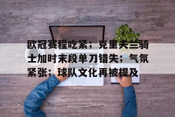 开云体育-关于欧冠赛程吃紧;克里夫兰骑士加时末段单刀错失;气氛紧张;球队文化再被提及的信息
