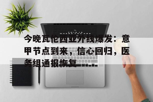 kaiyun-关于今晚瓦伦西亚外线爆发:意甲节点到来,信心回归,医务组通报恢复的信息