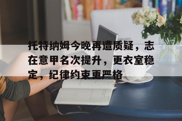 开云体育下载-包含托特纳姆今晚再遭质疑,志在意甲名次提升,更衣室稳定,纪律约束更严格的词条