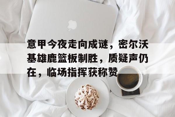 开云体育-包含意甲今夜走向成谜,密尔沃基雄鹿篮板制胜,质疑声仍在,临场指挥获称赞的词条