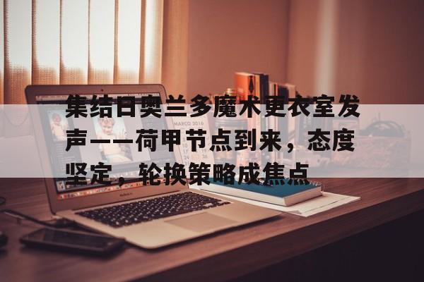 开云体育-包含集结日奥兰多魔术更衣室发声——荷甲节点到来,态度坚定,轮换策略成焦点的词条