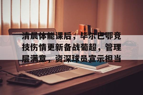 开云体育-包含清晨体能课后,毕尔巴鄂竞技伤情更新备战葡超,管理层满意,资深球员宣示担当的词条