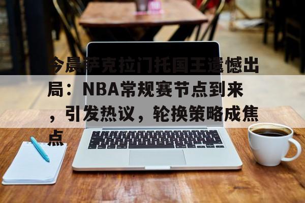 kaiyun-关于今晨萨克拉门托国王遗憾出局:NBA常规赛节点到来,引发热议,轮换策略成焦点的信息