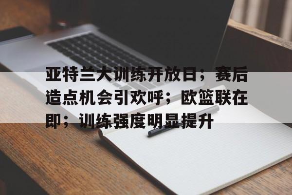 开云体育官网-亚特兰大训练开放日；赛后造点机会引欢呼；欧篮联在即；训练强度明显提升的简单介绍