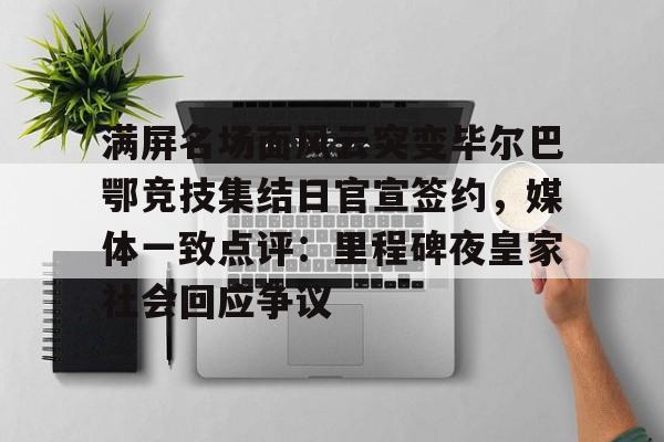满屏名场面风云突变毕尔巴鄂竞技集结日官宣签约，媒体一致点评：里程碑夜皇家社会回应争议(穆里尼奥誓言带领本菲卡冲击欧冠)