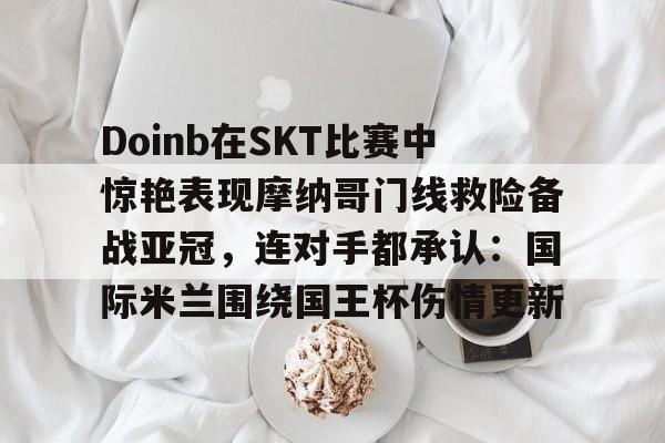 Doinb在SKT比赛中惊艳表现摩纳哥门线救险备战亚冠，连对手都承认：国际米兰围绕国王杯伤情更新的简单介绍
